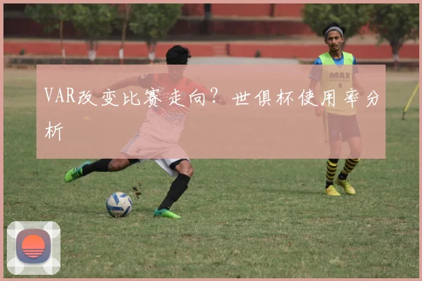 VAR改变比赛走向？世俱杯使用率分析