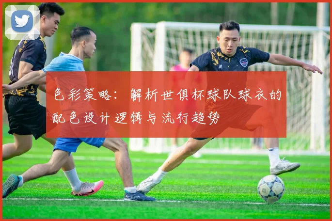 色彩策略：解析世俱杯球队球衣的配色设计逻辑与流行趋势