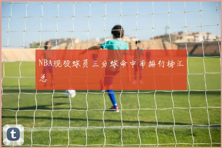 NBA现役球员三分球命中率排行榜汇总