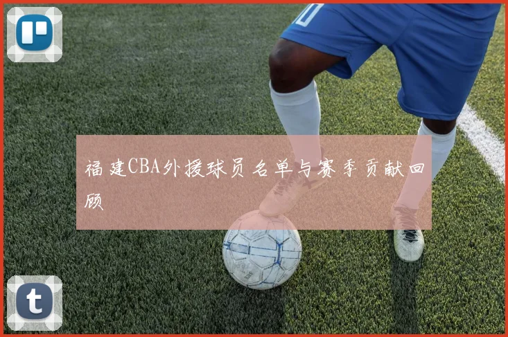福建CBA外援球员名单与赛季贡献回顾