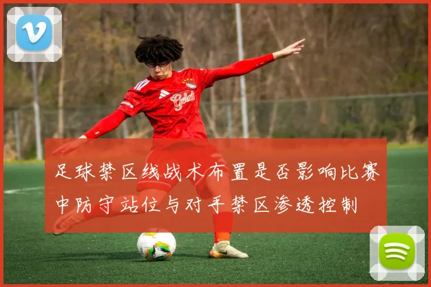 足球禁区线战术布置是否影响比赛中防守站位与对手禁区渗透控制