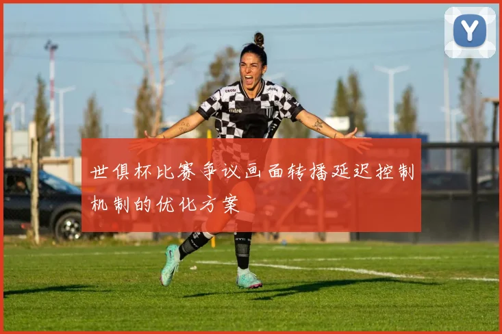 世俱杯比赛争议画面转播延迟控制机制的优化方案