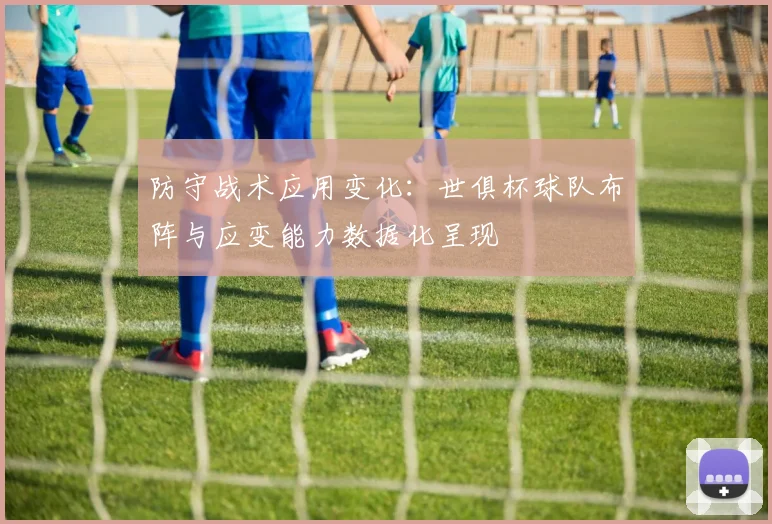防守战术应用变化：世俱杯球队布阵与应变能力数据化呈现