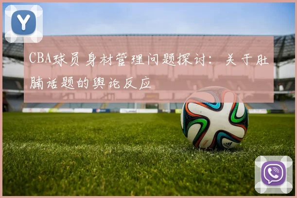 CBA球员身材管理问题探讨：关于肚腩话题的舆论反应