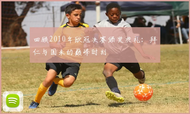 回顾2010年欧冠决赛颁奖典礼：拜仁与国米的巅峰时刻