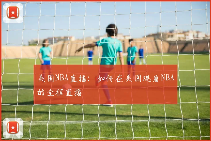 美国NBA直播：如何在美国观看NBA的全程直播