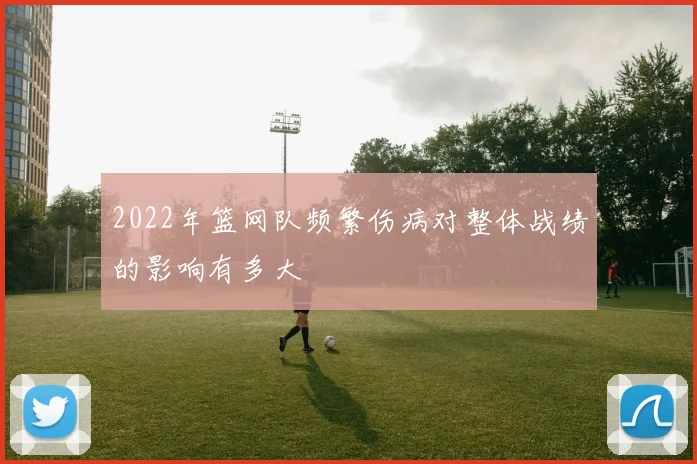 2022年篮网队频繁伤病对整体战绩的影响有多大