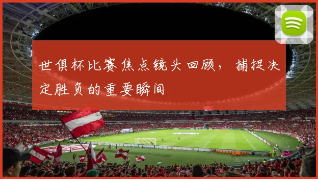 世俱杯比赛焦点镜头回顾，捕捉决定胜负的重要瞬间