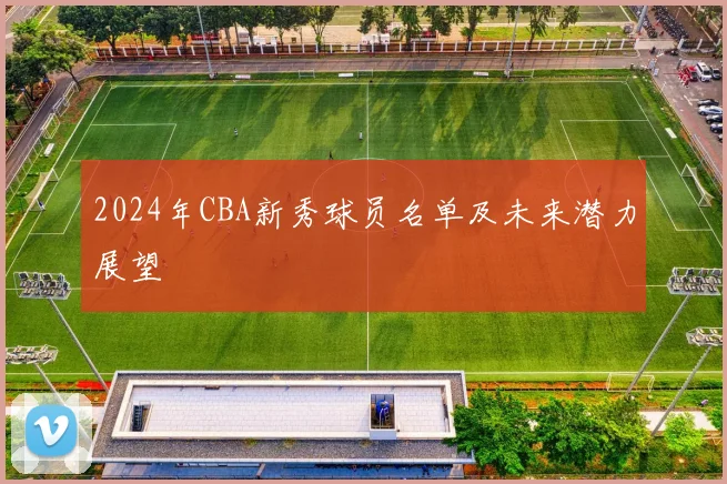 2024年CBA新秀球员名单及未来潜力展望