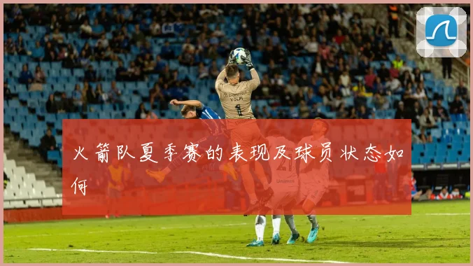 火箭队夏季赛的表现及球员状态如何