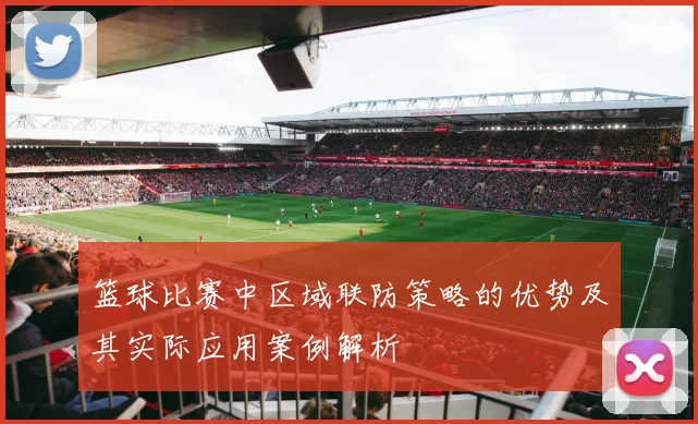 篮球比赛中区域联防策略的优势及其实际应用案例解析
